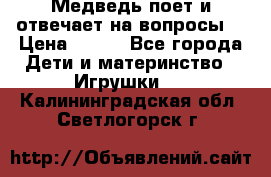 Медведь поет и отвечает на вопросы  › Цена ­ 600 - Все города Дети и материнство » Игрушки   . Калининградская обл.,Светлогорск г.